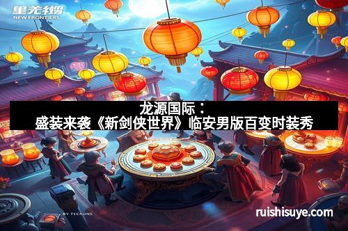 龙源国际:盛装来袭《新剑侠世界》临安男版百变时装秀