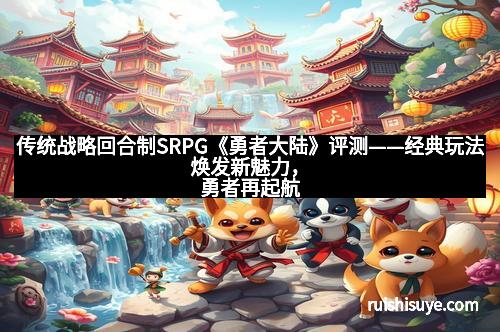 传统战略回合制SRPG《勇者大陆》评测——经典玩法焕发新魅力,勇者再起航