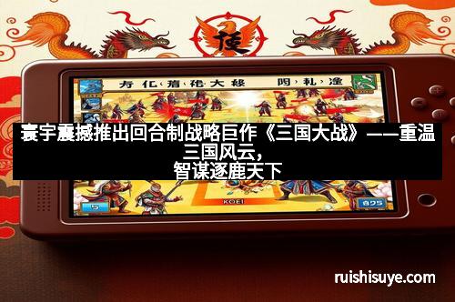 寰宇震撼推出回合制战略巨作《三国大战》——重温三国风云,智谋逐鹿天下
